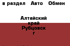  в раздел : Авто » Обмен . Алтайский край,Рубцовск г.